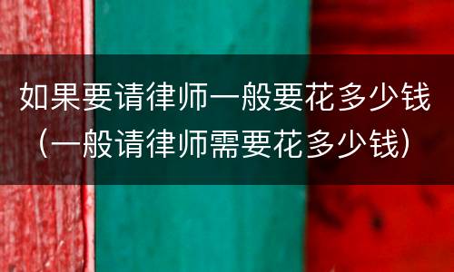 如果要请律师一般要花多少钱（一般请律师需要花多少钱）