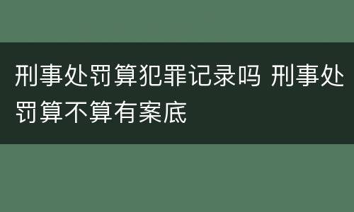 刑事处罚算犯罪记录吗 刑事处罚算不算有案底