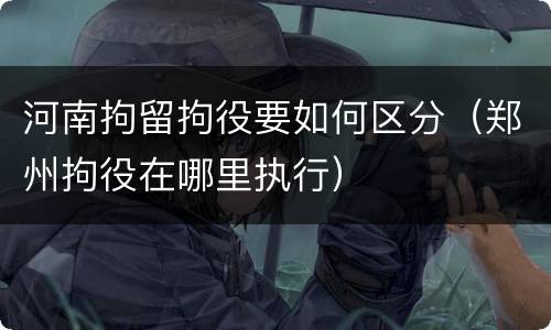 河南拘留拘役要如何区分（郑州拘役在哪里执行）