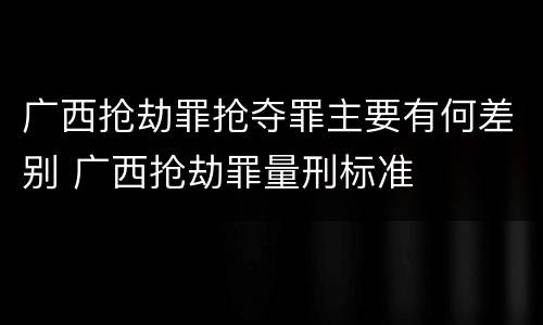 广西抢劫罪抢夺罪主要有何差别 广西抢劫罪量刑标准
