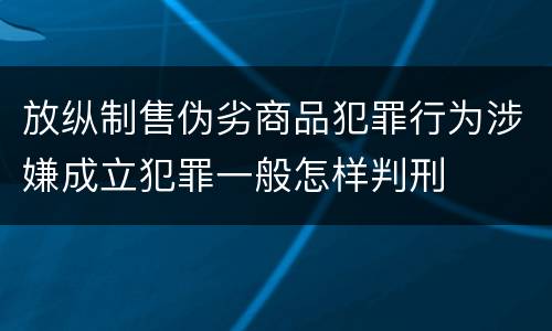 放纵制售伪劣商品犯罪行为涉嫌成立犯罪一般怎样判刑
