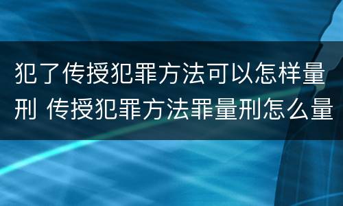 犯了传授犯罪方法可以怎样量刑 传授犯罪方法罪量刑怎么量