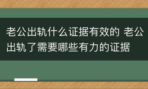 老公出轨什么证据有效的 老公出轨了需要哪些有力的证据