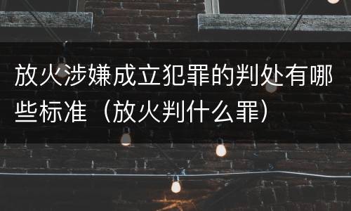 放火涉嫌成立犯罪的判处有哪些标准（放火判什么罪）