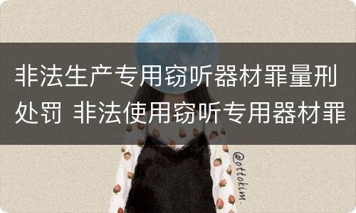 非法生产专用窃听器材罪量刑处罚 非法使用窃听专用器材罪司法解释
