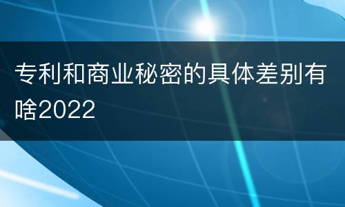 专利和商业秘密的具体差别有啥2022