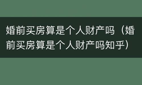 婚前买房算是个人财产吗（婚前买房算是个人财产吗知乎）