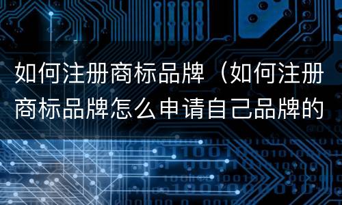 如何注册商标品牌（如何注册商标品牌怎么申请自己品牌的商标）