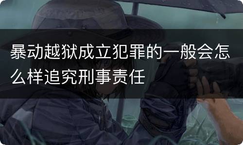 暴动越狱成立犯罪的一般会怎么样追究刑事责任