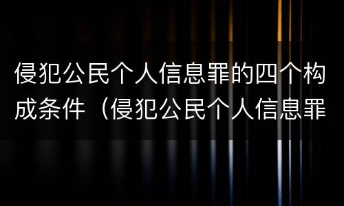 侵犯公民个人信息罪的四个构成条件（侵犯公民个人信息罪的构成要件）