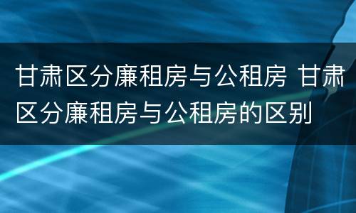 甘肃区分廉租房与公租房 甘肃区分廉租房与公租房的区别