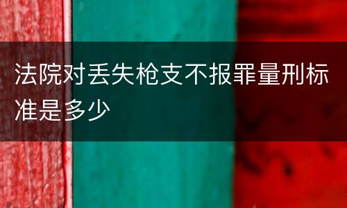 法院对丢失枪支不报罪量刑标准是多少