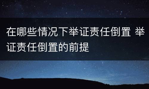 在哪些情况下举证责任倒置 举证责任倒置的前提
