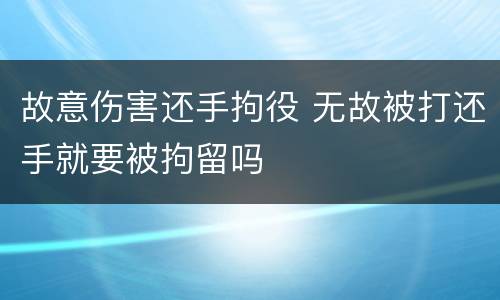 故意伤害还手拘役 无故被打还手就要被拘留吗