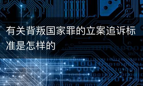 有关背叛国家罪的立案追诉标准是怎样的