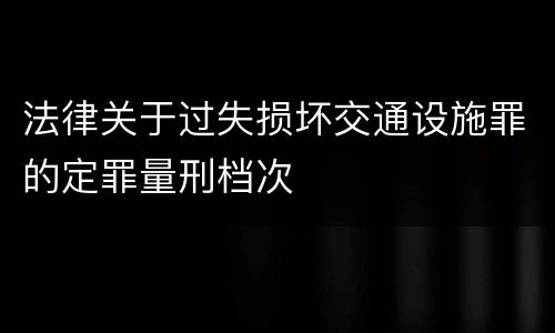 法律关于过失损坏交通设施罪的定罪量刑档次