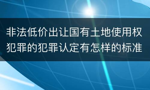 非法低价出让国有土地使用权犯罪的犯罪认定有怎样的标准
