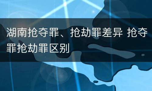 湖南抢夺罪、抢劫罪差异 抢夺罪抢劫罪区别