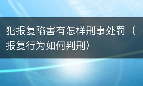 犯报复陷害有怎样刑事处罚（报复行为如何判刑）