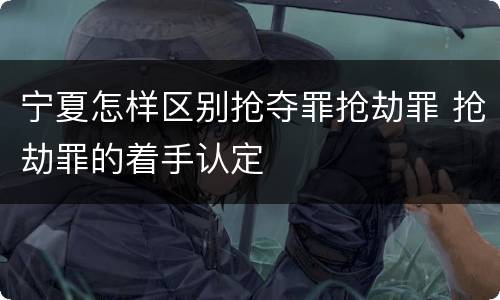 宁夏怎样区别抢夺罪抢劫罪 抢劫罪的着手认定