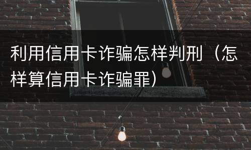 利用信用卡诈骗怎样判刑（怎样算信用卡诈骗罪）