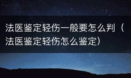 法医鉴定轻伤一般要怎么判（法医鉴定轻伤怎么鉴定）