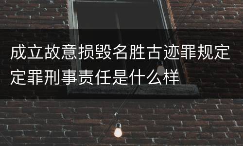 成立故意损毁名胜古迹罪规定定罪刑事责任是什么样