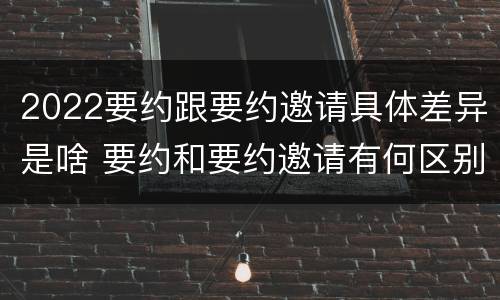 2022要约跟要约邀请具体差异是啥 要约和要约邀请有何区别?