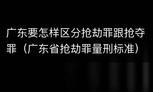 广东要怎样区分抢劫罪跟抢夺罪（广东省抢劫罪量刑标准）