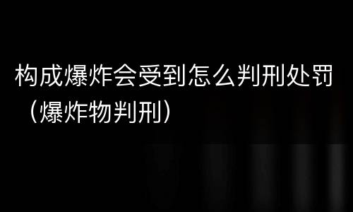 构成爆炸会受到怎么判刑处罚（爆炸物判刑）