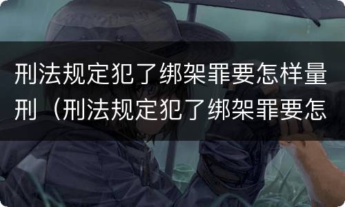 刑法规定犯了绑架罪要怎样量刑（刑法规定犯了绑架罪要怎样量刑呢）