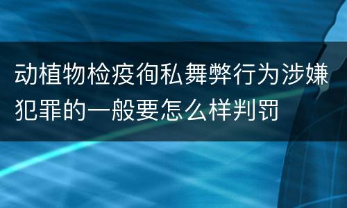 动植物检疫徇私舞弊行为涉嫌犯罪的一般要怎么样判罚