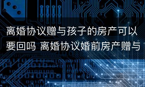 离婚协议赠与孩子的房产可以要回吗 离婚协议婚前房产赠与孩子生效吗