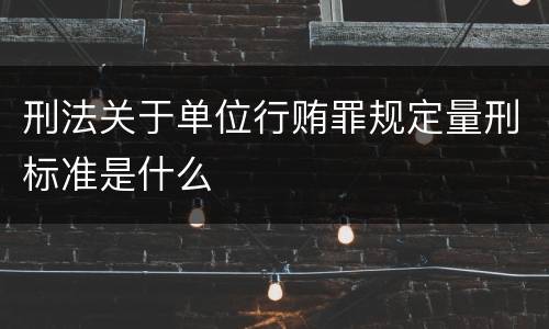 刑法关于单位行贿罪规定量刑标准是什么