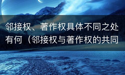 邻接权、著作权具体不同之处有何（邻接权与著作权的共同点在于）