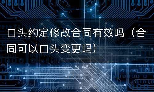 口头约定修改合同有效吗（合同可以口头变更吗）