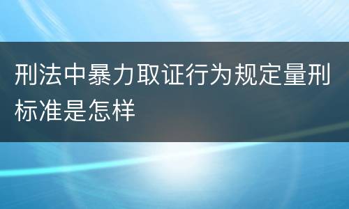 刑法中暴力取证行为规定量刑标准是怎样