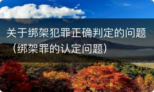 关于绑架犯罪正确判定的问题（绑架罪的认定问题）