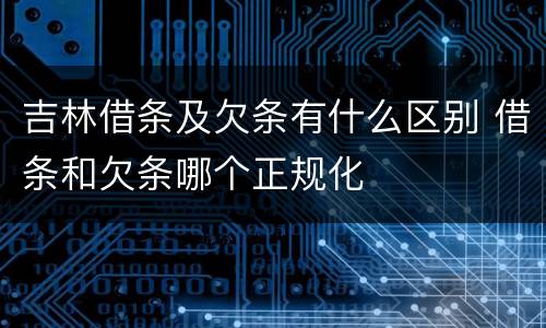 吉林借条及欠条有什么区别 借条和欠条哪个正规化