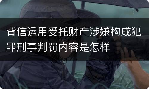 背信运用受托财产涉嫌构成犯罪刑事判罚内容是怎样