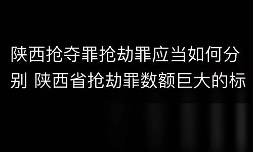 陕西抢夺罪抢劫罪应当如何分别 陕西省抢劫罪数额巨大的标准