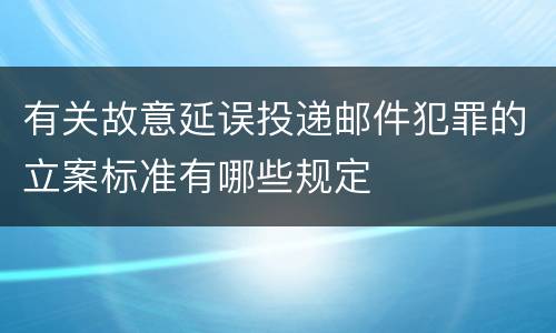有关故意延误投递邮件犯罪的立案标准有哪些规定