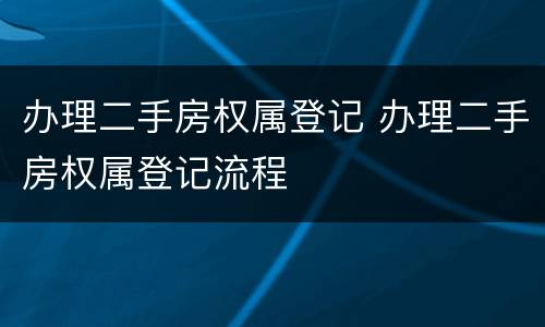 办理二手房权属登记 办理二手房权属登记流程