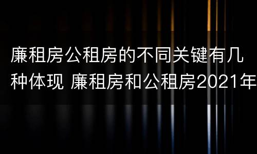 廉租房公租房的不同关键有几种体现 廉租房和公租房2021年最新通知