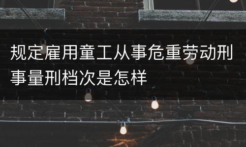 规定雇用童工从事危重劳动刑事量刑档次是怎样