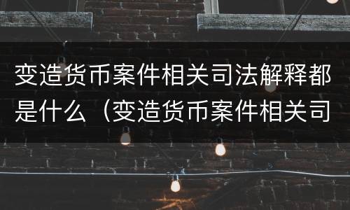 变造货币案件相关司法解释都是什么（变造货币案件相关司法解释都是什么内容）