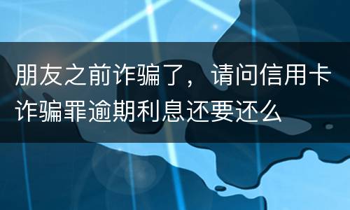 朋友之前诈骗了，请问信用卡诈骗罪逾期利息还要还么
