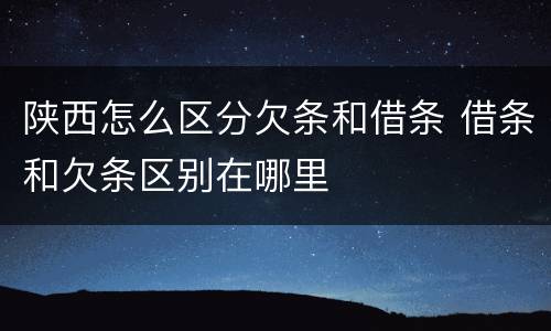 陕西怎么区分欠条和借条 借条和欠条区别在哪里