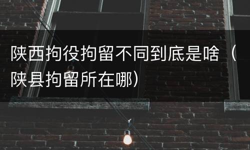 陕西拘役拘留不同到底是啥（陕县拘留所在哪）