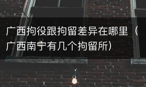广西拘役跟拘留差异在哪里（广西南宁有几个拘留所）